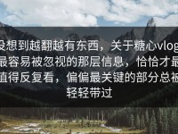 没想到越翻越有东西，关于糖心vlog，最容易被忽视的那层信息，恰恰才最值得反复看，偏偏最关键的部分总被轻轻带过