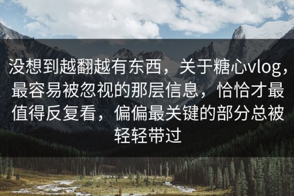 没想到越翻越有东西，关于糖心vlog，最容易被忽视的那层信息，恰恰才最值得反复看，偏偏最关键的部分总被轻轻带过