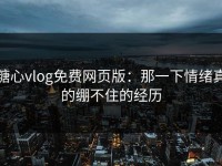 糖心vlog免费网页版：那一下情绪真的绷不住的经历