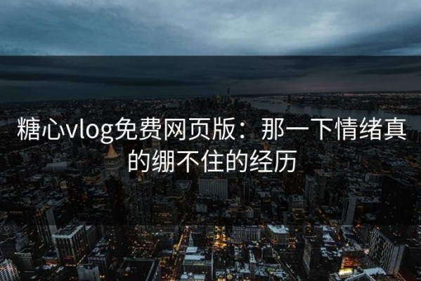 糖心vlog免费网页版：那一下情绪真的绷不住的经历