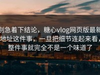 别急着下结论，糖心vlog网页版最新地址这件事，一旦把细节连起来看，整件事就完全不是一个味道了