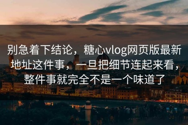 别急着下结论，糖心vlog网页版最新地址这件事，一旦把细节连起来看，整件事就完全不是一个味道了