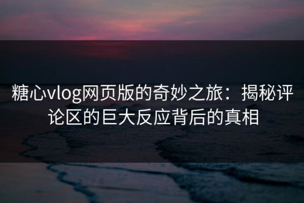 糖心vlog网页版的奇妙之旅：揭秘评论区的巨大反应背后的真相
