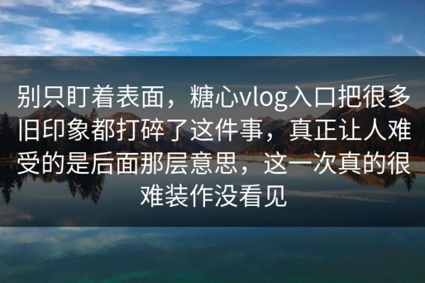 别只盯着表面，糖心vlog入口把很多旧印象都打碎了这件事，真正让人难受的是后面那层意思，这一次真的很难装作没看见