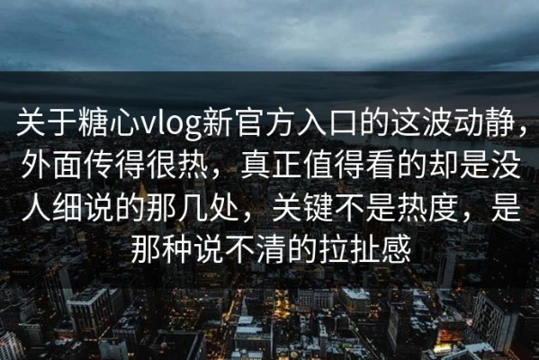 关于糖心vlog新官方入口的这波动静，外面传得很热，真正值得看的却是没人细说的那几处，关键不是热度，是那种说不清的拉扯感