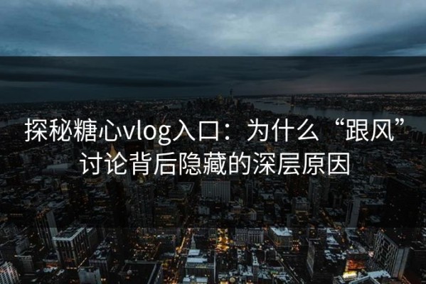 探秘糖心vlog入口：为什么“跟风”讨论背后隐藏的深层原因