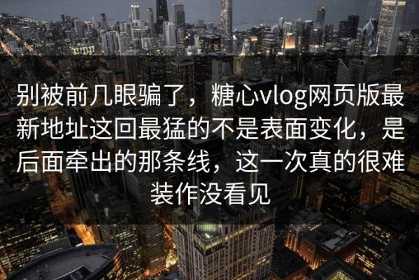 别被前几眼骗了，糖心vlog网页版最新地址这回最猛的不是表面变化，是后面牵出的那条线，这一次真的很难装作没看见