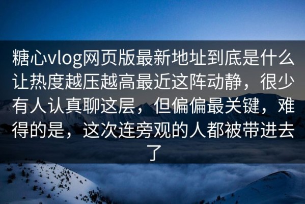 糖心vlog网页版最新地址到底是什么让热度越压越高最近这阵动静，很少有人认真聊这层，但偏偏最关键，难得的是，这次连旁观的人都被带进去了