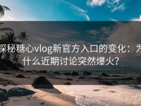 探秘糖心vlog新官方入口的变化：为什么近期讨论突然爆火？