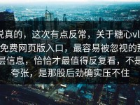 说真的，这次有点反常，关于糖心vlog免费网页版入口，最容易被忽视的那层信息，恰恰才最值得反复看，不是夸张，是那股后劲确实压不住