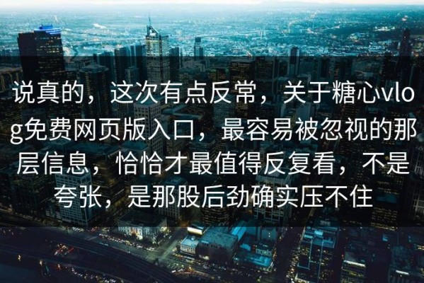 说真的，这次有点反常，关于糖心vlog免费网页版入口，最容易被忽视的那层信息，恰恰才最值得反复看，不是夸张，是那股后劲确实压不住