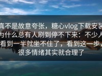真不是故意夸张，糖心vlog下载安装为什么总有人刷到停不下来：不少人看到一半就坐不住了，看到这一步，很多情绪其实就合理了