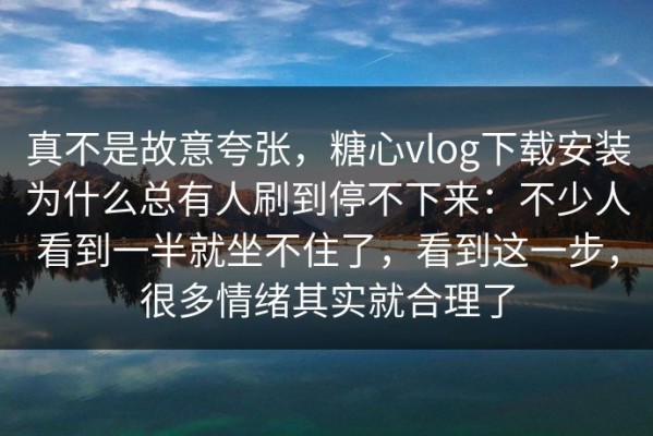 真不是故意夸张，糖心vlog下载安装为什么总有人刷到停不下来：不少人看到一半就坐不住了，看到这一步，很多情绪其实就合理了