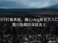 别只盯着表面，糖心vlog新官方入口：揭示隐藏的深层含义