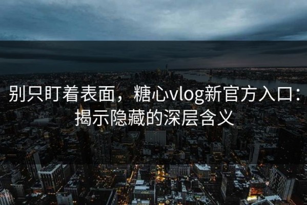 别只盯着表面，糖心vlog新官方入口：揭示隐藏的深层含义