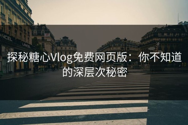 探秘糖心Vlog免费网页版：你不知道的深层次秘密