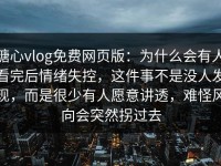 糖心vlog免费网页版：为什么会有人看完后情绪失控，这件事不是没人发现，而是很少有人愿意讲透，难怪风向会突然拐过去