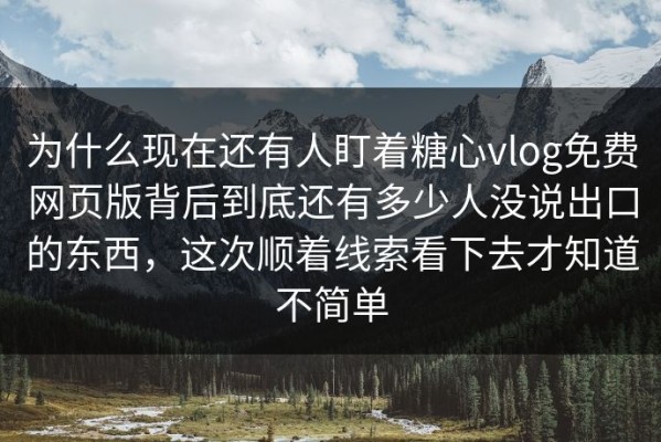为什么现在还有人盯着糖心vlog免费网页版背后到底还有多少人没说出口的东西，这次顺着线索看下去才知道不简单