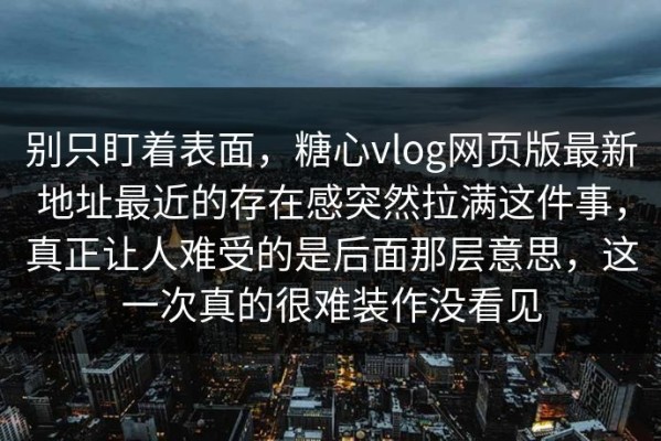 别只盯着表面，糖心vlog网页版最新地址最近的存在感突然拉满这件事，真正让人难受的是后面那层意思，这一次真的很难装作没看见