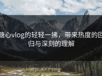 糖心vlog的轻轻一拂，带来热度的回归与深刻的理解