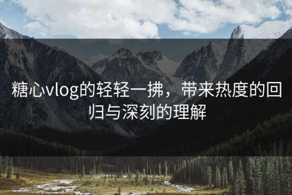 糖心vlog的轻轻一拂，带来热度的回归与深刻的理解