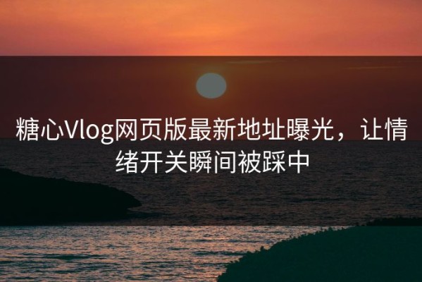 糖心Vlog网页版最新地址曝光，让情绪开关瞬间被踩中