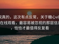 说真的，这次有点反常，关于糖心vlog在线观看，最容易被忽视的那层信息，恰恰才最值得反复看