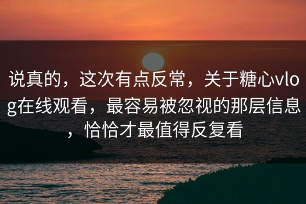 说真的，这次有点反常，关于糖心vlog在线观看，最容易被忽视的那层信息，恰恰才最值得反复看