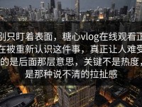 别只盯着表面，糖心vlog在线观看正在被重新认识这件事，真正让人难受的是后面那层意思，关键不是热度，是那种说不清的拉扯感