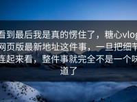 看到最后我是真的愣住了，糖心vlog网页版最新地址这件事，一旦把细节连起来看，整件事就完全不是一个味道了