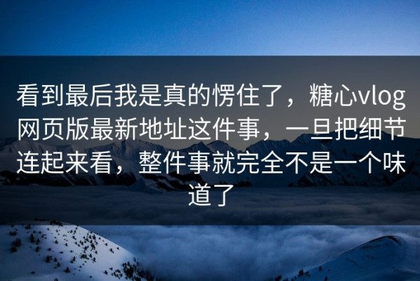 看到最后我是真的愣住了，糖心vlog网页版最新地址这件事，一旦把细节连起来看，整件事就完全不是一个味道了