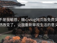 不是我敏感，糖心vlog网页版免费突然改变了，让我重新审视生活的意义