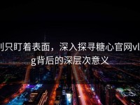 别只盯着表面，深入探寻糖心官网vlog背后的深层次意义