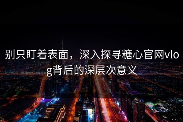 别只盯着表面，深入探寻糖心官网vlog背后的深层次意义