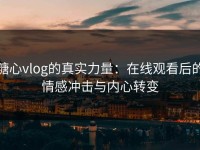 糖心vlog的真实力量：在线观看后的情感冲击与内心转变