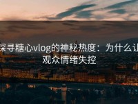 探寻糖心vlog的神秘热度：为什么让观众情绪失控