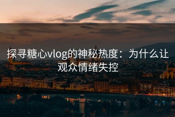 探寻糖心vlog的神秘热度：为什么让观众情绪失控