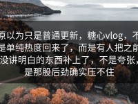 原以为只是普通更新，糖心vlog，不是单纯热度回来了，而是有人把之前没讲明白的东西补上了，不是夸张，是那股后劲确实压不住