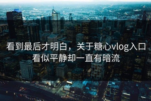 看到最后才明白，关于糖心vlog入口看似平静却一直有暗流