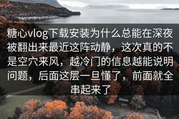 糖心vlog下载安装为什么总能在深夜被翻出来最近这阵动静，这次真的不是空穴来风，越冷门的信息越能说明问题，后面这层一旦懂了，前面就全串起来了