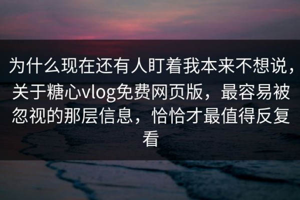 为什么现在还有人盯着我本来不想说，关于糖心vlog免费网页版，最容易被忽视的那层信息，恰恰才最值得反复看