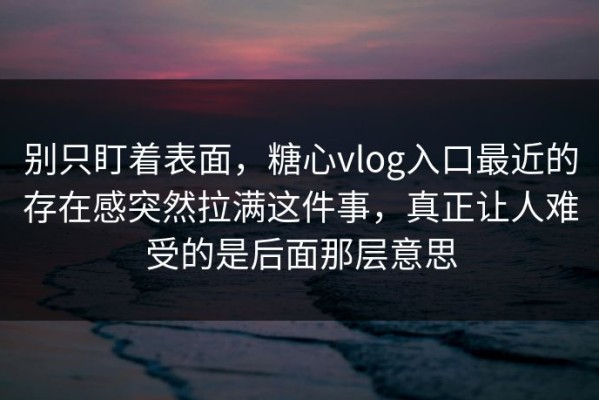 别只盯着表面，糖心vlog入口最近的存在感突然拉满这件事，真正让人难受的是后面那层意思