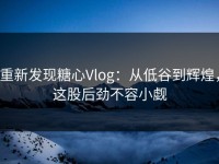 重新发现糖心Vlog：从低谷到辉煌，这股后劲不容小觑