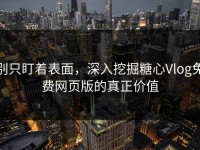 别只盯着表面，深入挖掘糖心Vlog免费网页版的真正价值