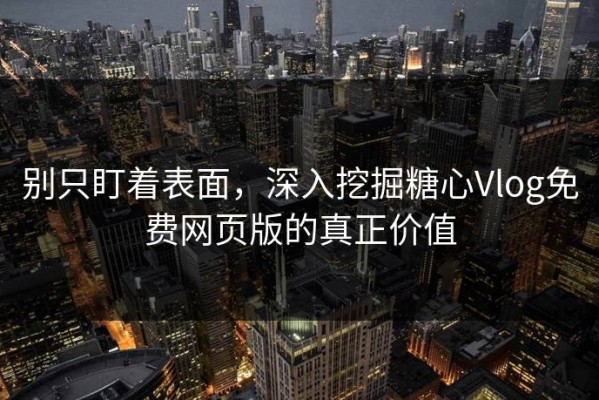 别只盯着表面，深入挖掘糖心Vlog免费网页版的真正价值