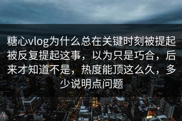 糖心vlog为什么总在关键时刻被提起被反复提起这事，以为只是巧合，后来才知道不是，热度能顶这么久，多少说明点问题