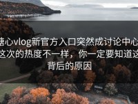 糖心vlog新官方入口突然成讨论中心：这次的热度不一样，你一定要知道这背后的原因
