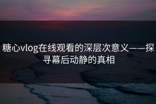 糖心vlog在线观看的深层次意义——探寻幕后动静的真相