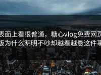 表面上看很普通，糖心vlog免费网页版为什么明明不吵却越看越悬这件事