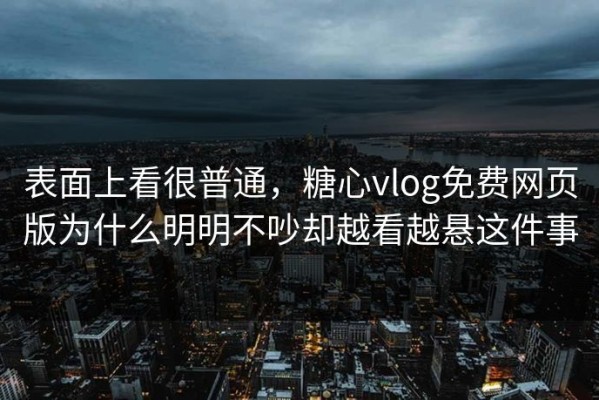 表面上看很普通，糖心vlog免费网页版为什么明明不吵却越看越悬这件事